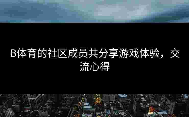 B体育的社区成员共分享游戏体验，交流心得