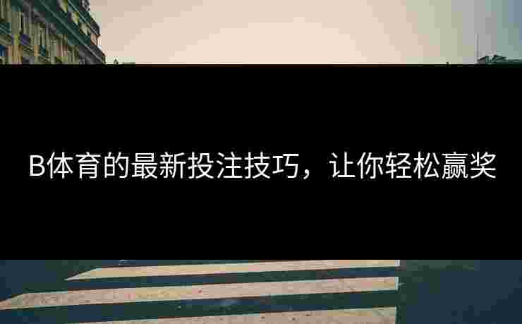B体育的最新投注技巧，让你轻松赢奖