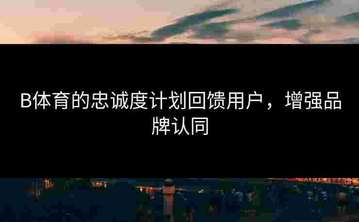 B体育的忠诚度计划回馈用户，增强品牌认同