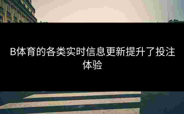 B体育的各类实时信息更新提升了投注体验