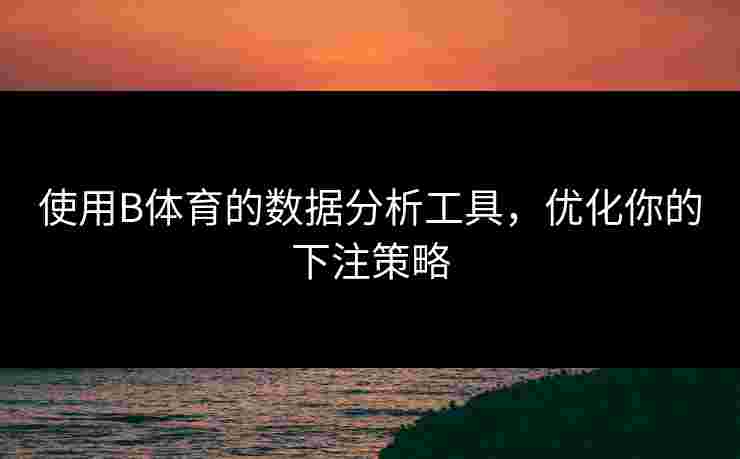 使用B体育的数据分析工具，优化你的下注策略