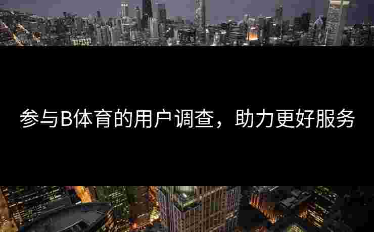 参与B体育的用户调查，助力更好服务