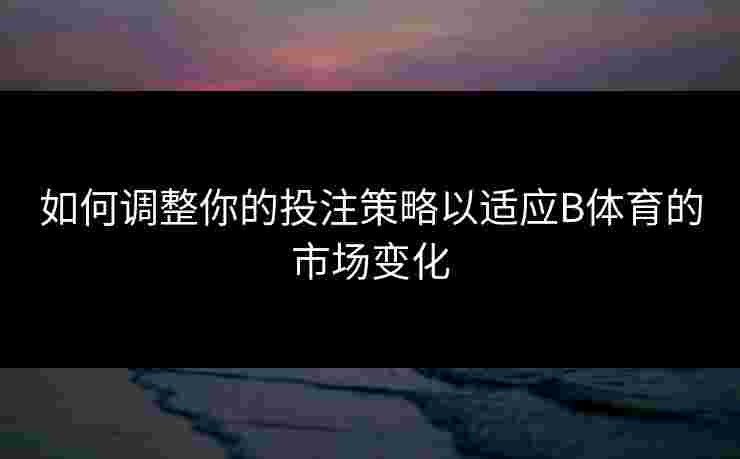 如何调整你的投注策略以适应B体育的市场变化