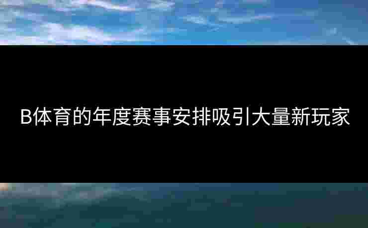 B体育的年度赛事安排吸引大量新玩家