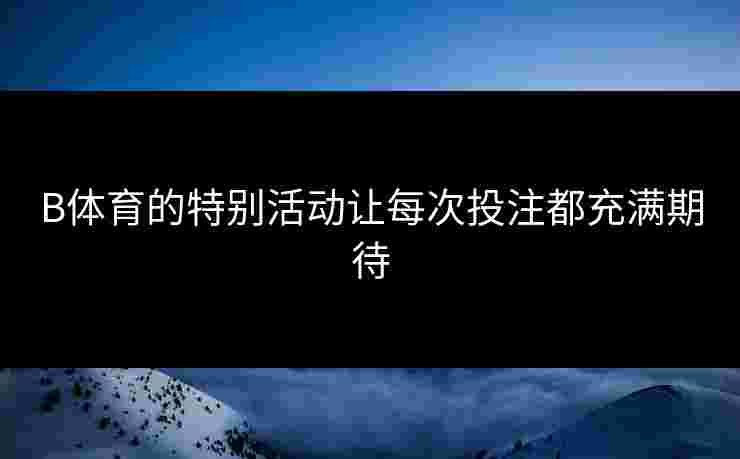 B体育的特别活动让每次投注都充满期待