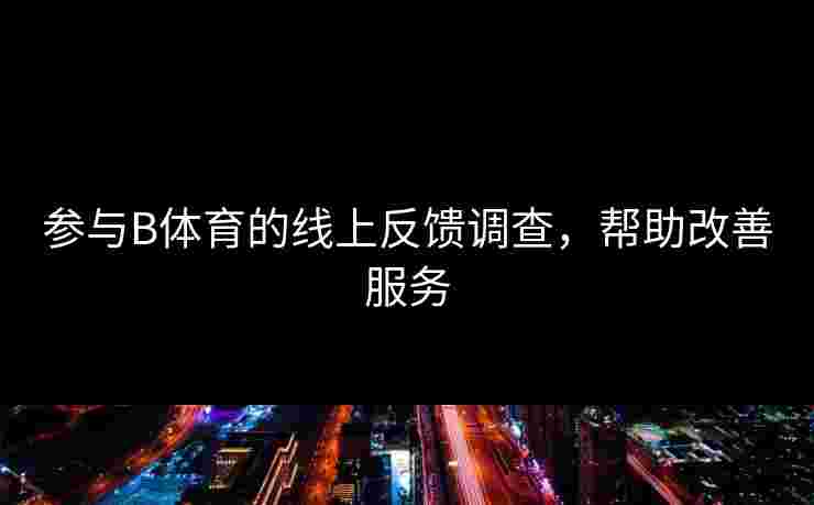 参与B体育的线上反馈调查，帮助改善服务