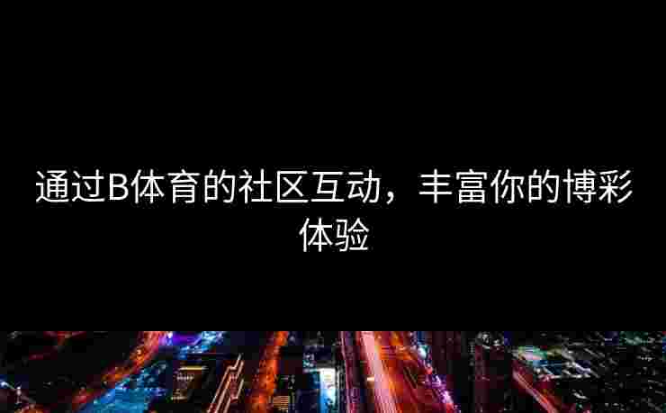通过B体育的社区互动，丰富你的博彩体验