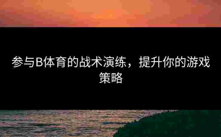 参与B体育的战术演练，提升你的游戏策略