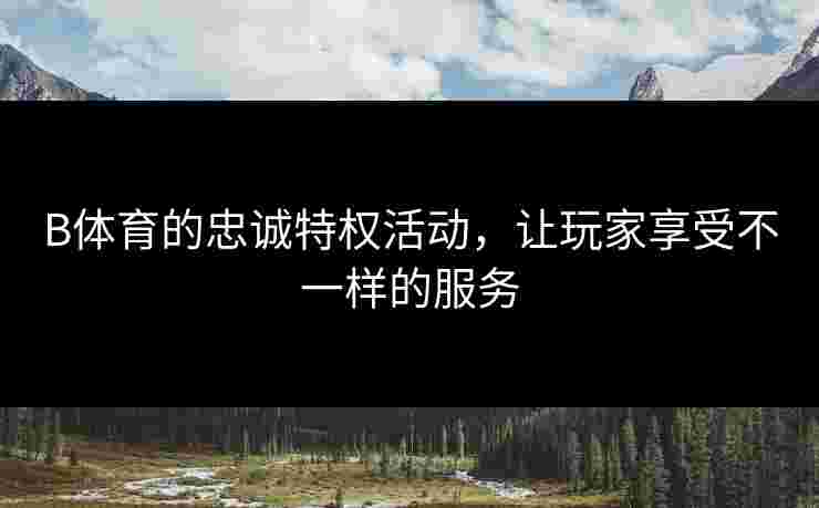 B体育的忠诚特权活动，让玩家享受不一样的服务