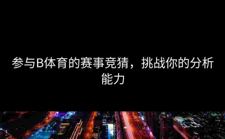 参与B体育的赛事竞猜，挑战你的分析能力