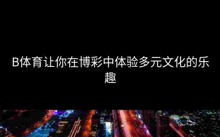 B体育让你在博彩中体验多元文化的乐趣