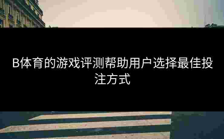 B体育的游戏评测帮助用户选择最佳投注方式