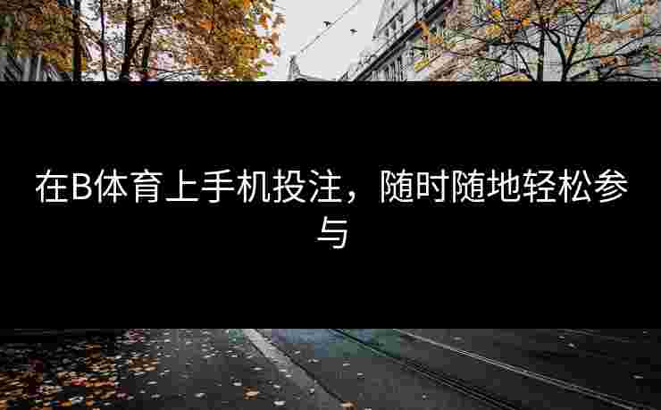在B体育上手机投注，随时随地轻松参与