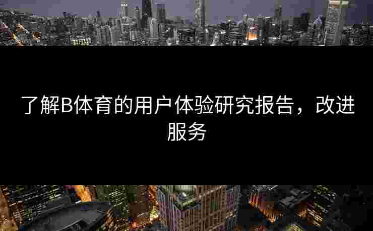 了解B体育的用户体验研究报告，改进服务