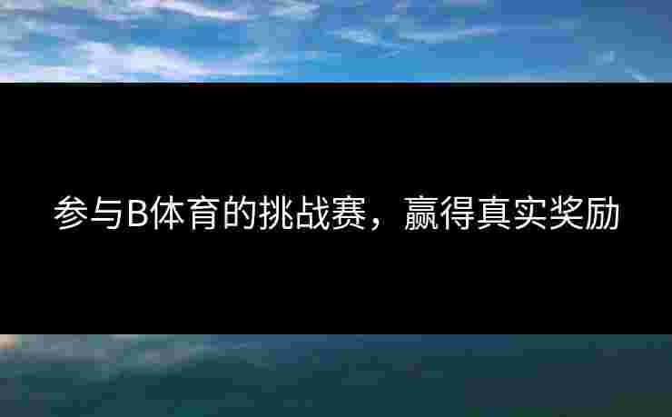 参与B体育的挑战赛，赢得真实奖励