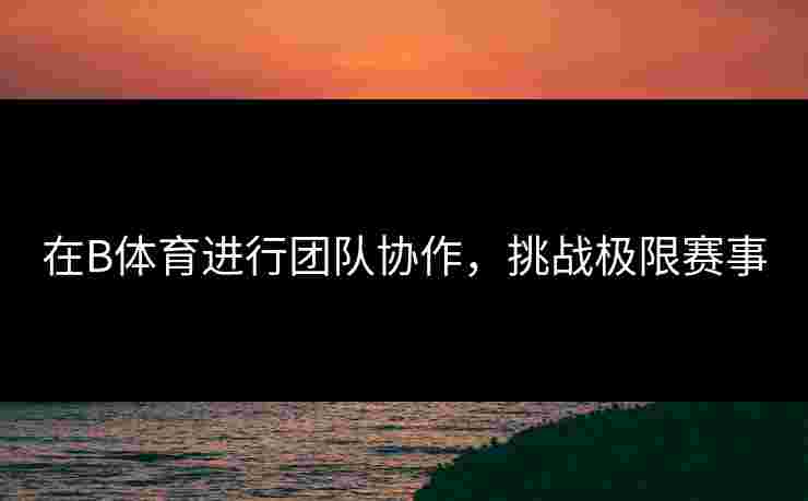在B体育进行团队协作，挑战极限赛事