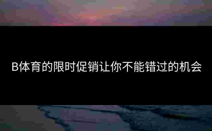 B体育的限时促销让你不能错过的机会