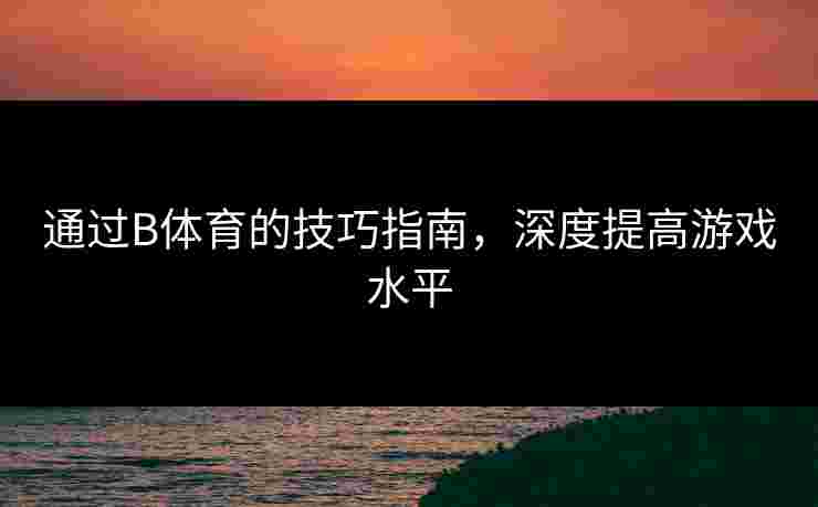 通过B体育的技巧指南，深度提高游戏水平