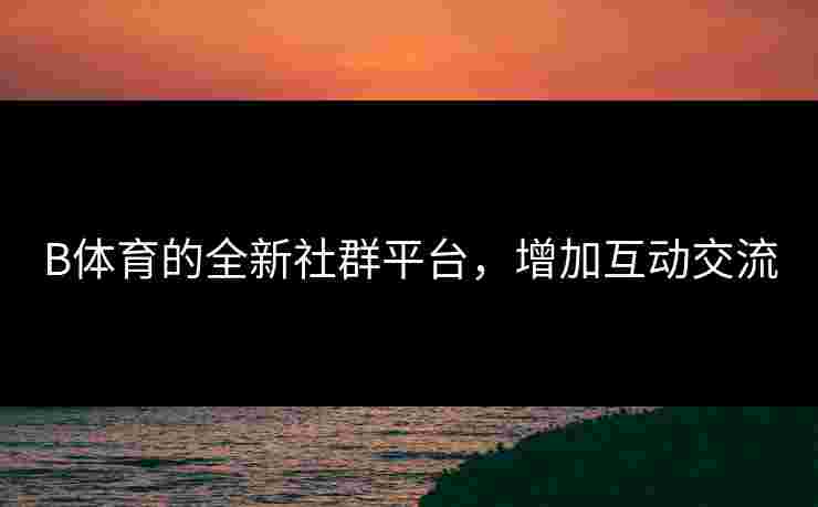 B体育的全新社群平台，增加互动交流
