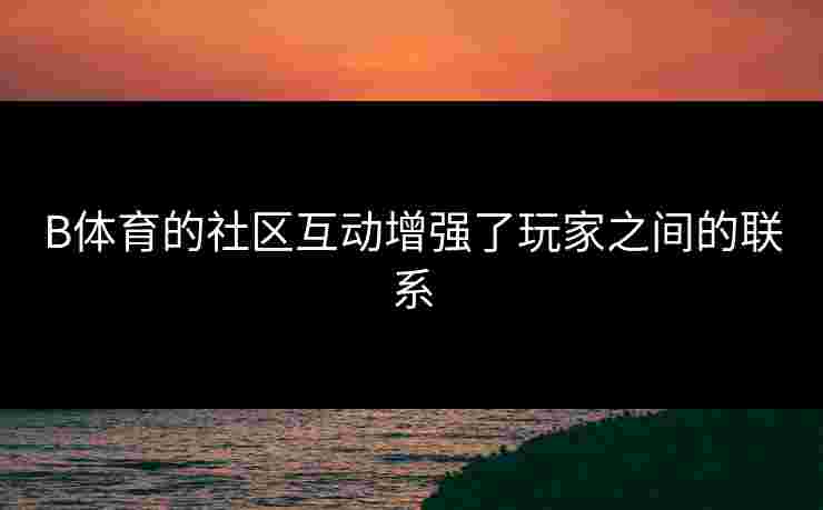 B体育的社区互动增强了玩家之间的联系