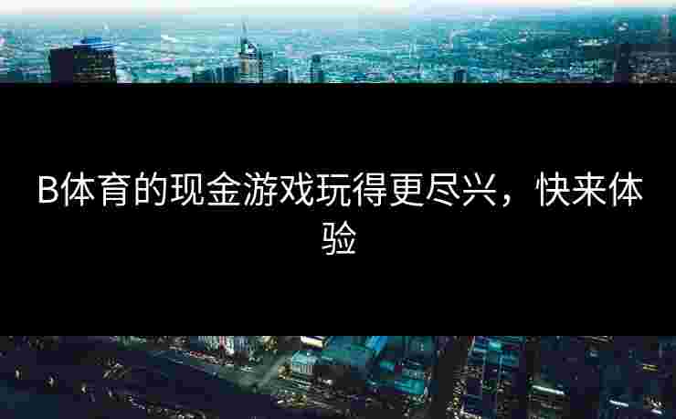 B体育的现金游戏玩得更尽兴，快来体验