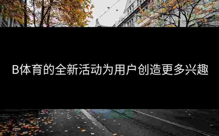 B体育的全新活动为用户创造更多兴趣