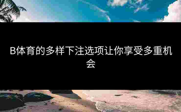 B体育的多样下注选项让你享受多重机会