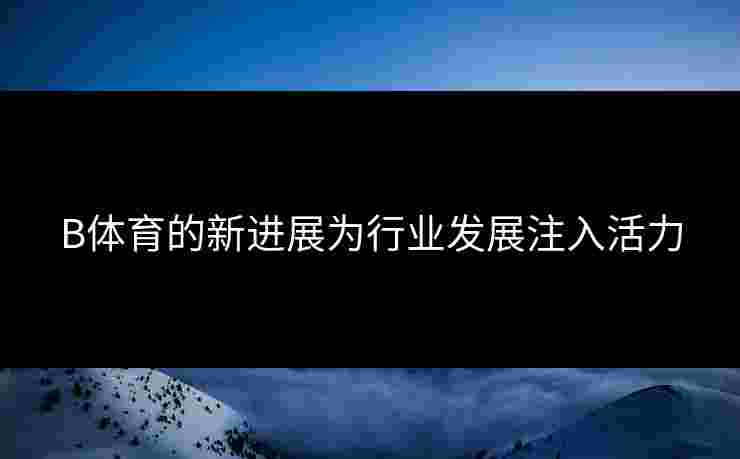 B体育的新进展为行业发展注入活力