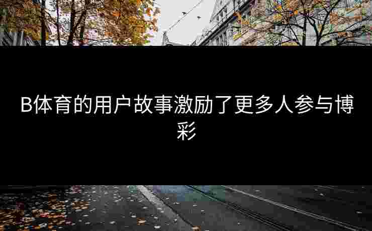 B体育的用户故事激励了更多人参与博彩