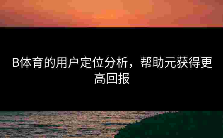 B体育的用户定位分析，帮助元获得更高回报
