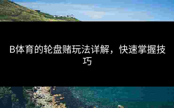 B体育的轮盘赌玩法详解，快速掌握技巧