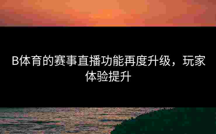 B体育的赛事直播功能再度升级，玩家体验提升