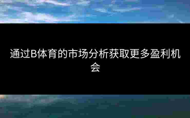 通过B体育的市场分析获取更多盈利机会