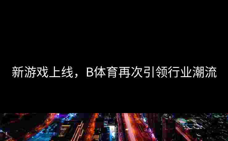 新游戏上线，B体育再次引领行业潮流