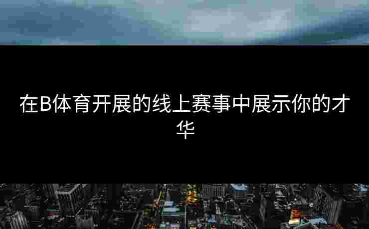 在B体育开展的线上赛事中展示你的才华