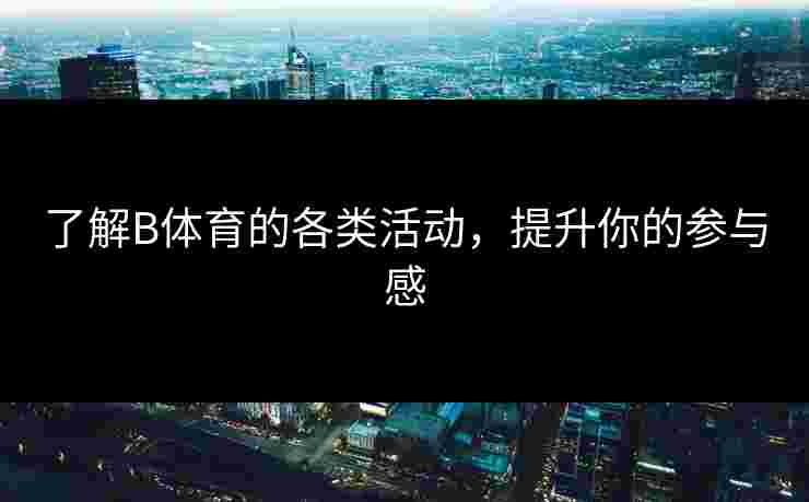 了解B体育的各类活动，提升你的参与感