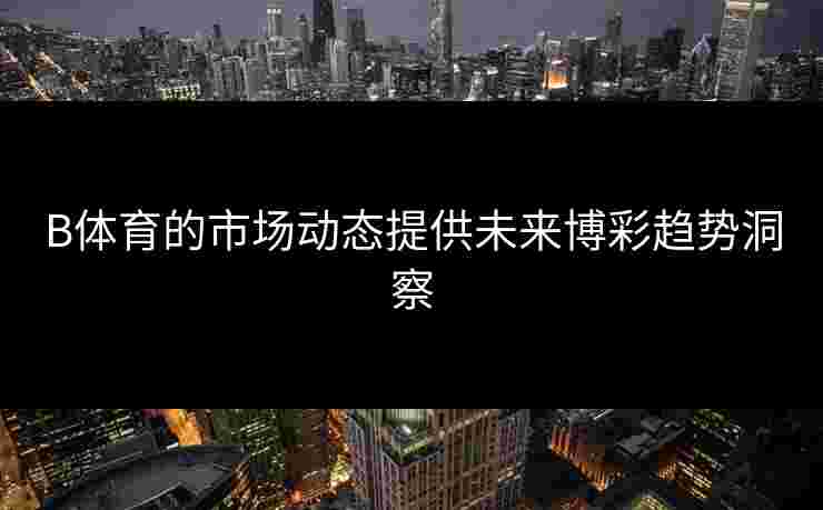 B体育的市场动态提供未来博彩趋势洞察