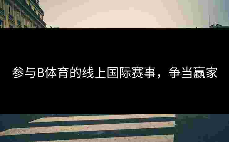 参与B体育的线上国际赛事，争当赢家