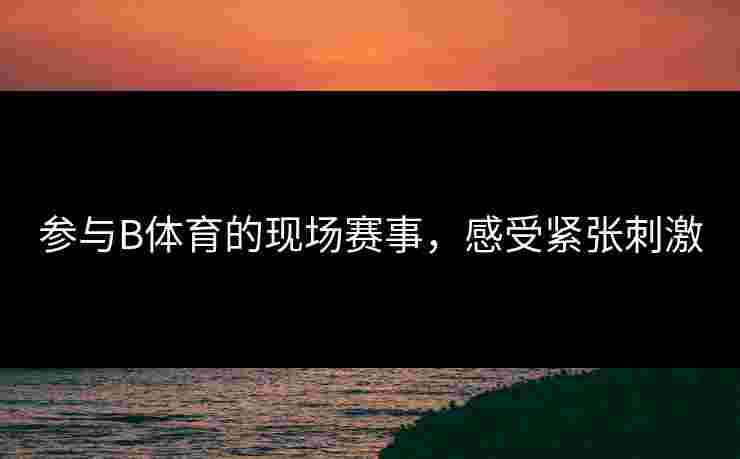 参与B体育的现场赛事，感受紧张刺激