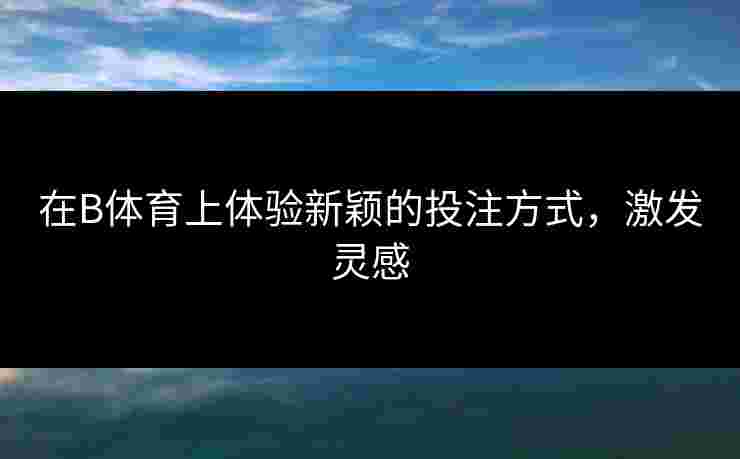 在B体育上体验新颖的投注方式，激发灵感
