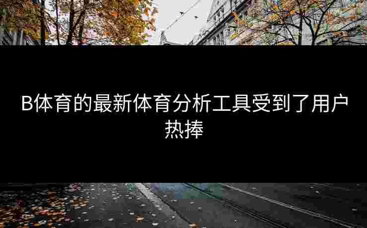 B体育的最新体育分析工具受到了用户热捧