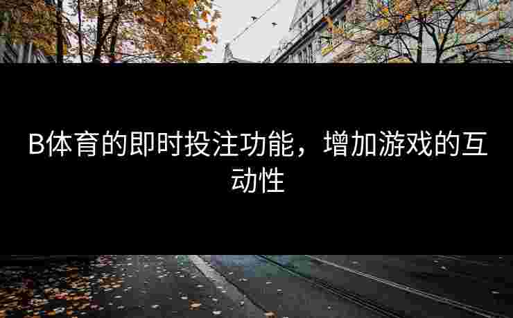 B体育的即时投注功能，增加游戏的互动性