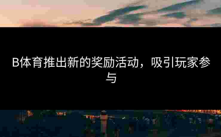 B体育推出新的奖励活动，吸引玩家参与