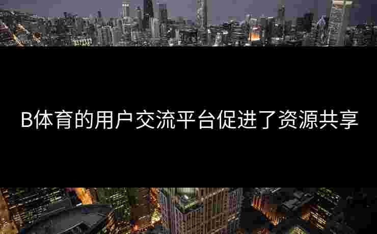 B体育的用户交流平台促进了资源共享