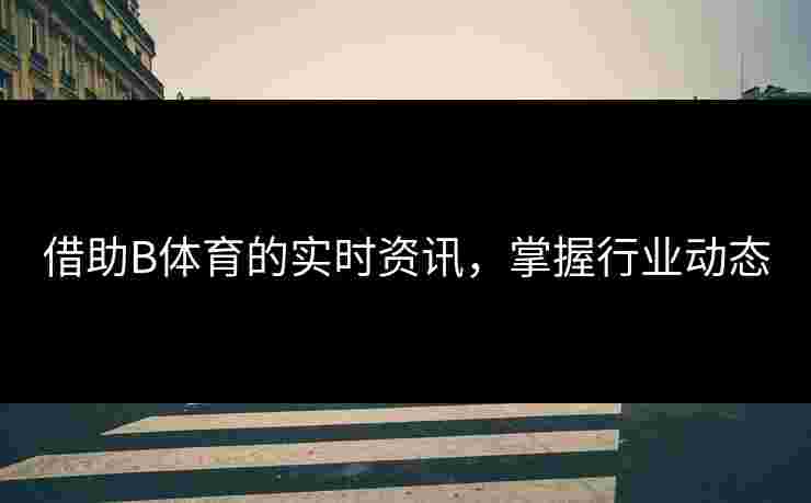 借助B体育的实时资讯，掌握行业动态