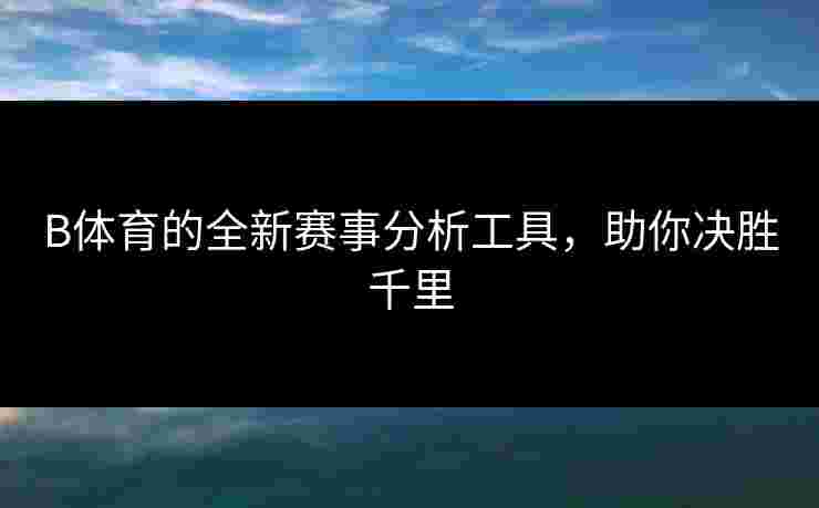 B体育的全新赛事分析工具，助你决胜千里