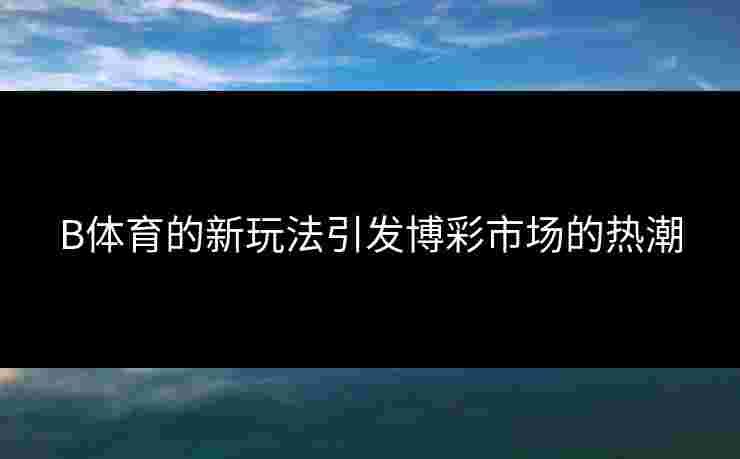 B体育的新玩法引发博彩市场的热潮
