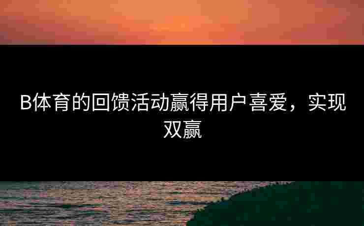 B体育的回馈活动赢得用户喜爱，实现双赢