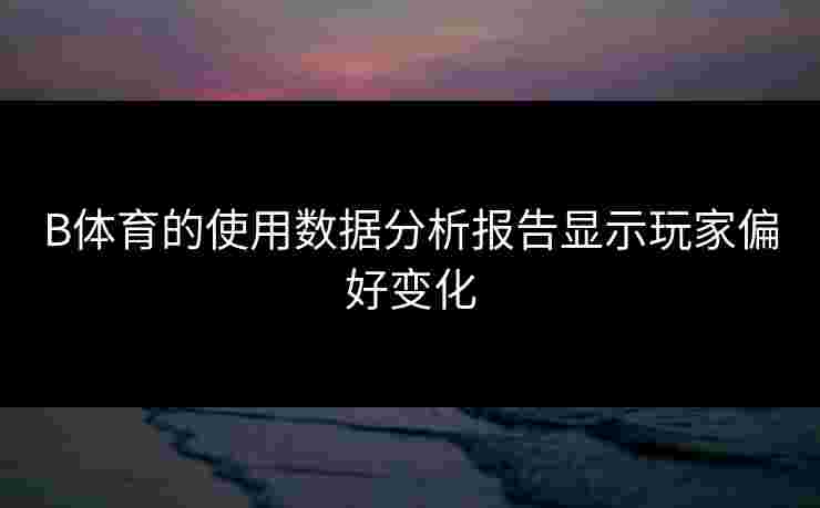 B体育的使用数据分析报告显示玩家偏好变化