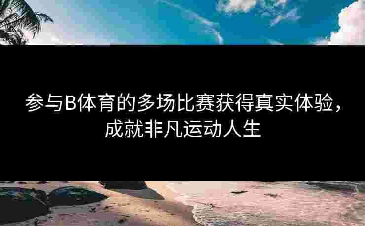 参与B体育的多场比赛获得真实体验，成就非凡运动人生